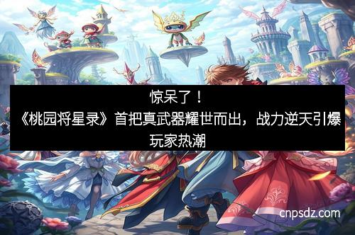 惊呆了!《桃园将星录》首把真武器耀世而出,战力逆天引爆玩家热潮