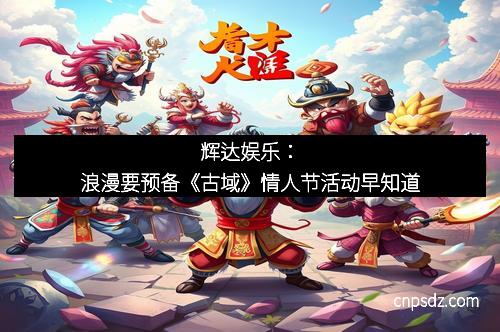 辉达娱乐:浪漫要预备《古域》情人节活动早知道