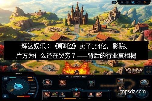 辉达娱乐:《哪吒2》卖了154亿,影院、片方为什么还在哭穷?——背后的行业真相揭秘